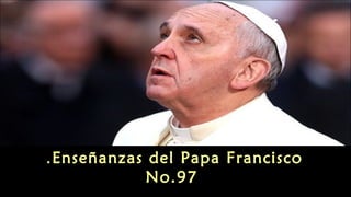 Enseñanzas del Papa Francisco.
No.97
 