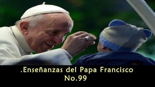 Enseñanzas del Papa Francisco.
No.99
 