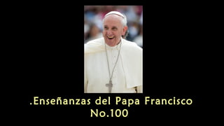 Enseñanzas del Papa Francisco.
No.100
 