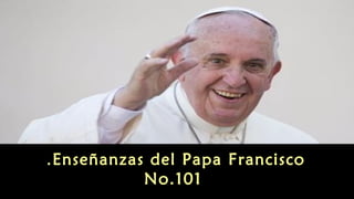 Enseñanzas del Papa Francisco.
No.101
 