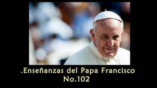 Enseñanzas del Papa Francisco.
No.102
 