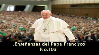 Enseñanzas del Papa Francisco.
No.103
 