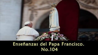 Enseñanzas del Papa Francisco.
No.104
 