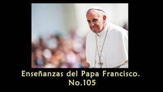 Enseñanzas del Papa Francisco.
No.105
 