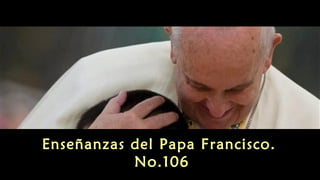 Enseñanzas del Papa Francisco.
No.106
 