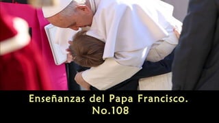 Enseñanzas del Papa Francisco.
No.108
 