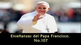 Enseñanzas del Papa Francisco.
No.107
 