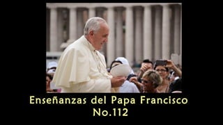 Enseñanzas del Papa Francisco
No.112
 