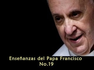 Enseñanzas del Papa Francisco
No.19
 