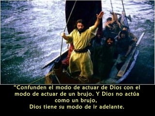 “Confunden el modo de actuar de Dios con el
modo de actuar de un brujo. Y Dios no actúa
como un brujo,
Dios tiene su modo de ir adelante.

 