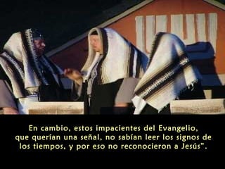 En cambio, estos impacientes del Evangelio,
que querían una señal, no sabían leer los signos de
los tiempos, y por eso no reconocieron a Jesús”.

 