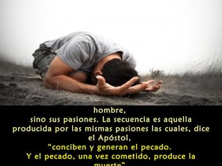 La verdad es que jamás es Dios quien tienta al
hombre,
sino sus pasiones. La secuencia es aquella
producida por las mismas pasiones las cuales, dice
el Apóstol,
“conciben y generan el pecado.
Y el pecado, una vez cometido, produce la

 