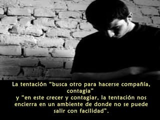 La tentación “busca otro para hacerse compañía,
contagia”
y “en este crecer y contagiar, la tentación nos
encierra en un ambiente de donde no se puede
salir con facilidad”.

 
