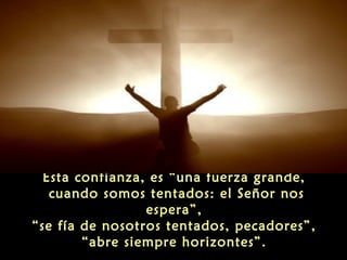 Esta confianza, es “una fuerza grande,
cuando somos tentados: el Señor nos
espera”,
“se fía de nosotros tentados, pecadores”,
“abre siempre horizontes”.

 