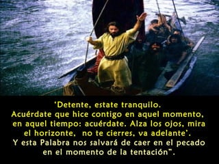 ‘Detente, estate tranquilo.
Acuérdate que hice contigo en aquel momento,
en aquel tiempo: acuérdate. Alza los ojos, mira
el horizonte, no te cierres, va adelante’.
Y esta Palabra nos salvará de caer en el pecado
en el momento de la tentación”.

 