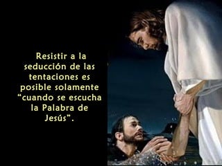 Resistir a la
seducción de las
tentaciones es
posible solamente
“cuando se escucha
la Palabra de
Jesús”.

 