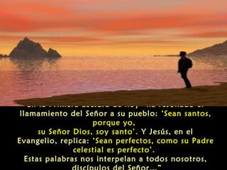 En la Primera Lectura de hoy “ha resonado el
llamamiento del Señor a su pueblo: ‘Sean santos,
porque yo,
su Señor Dios, soy santo’. Y Jesús, en el
Evangelio, replica: ‘Sean perfectos, como su Padre
celestial es perfecto’.
Estas palabras nos interpelan a todos nosotros,

 
