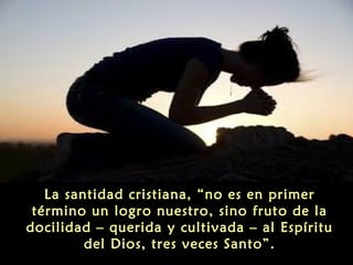 La santidad cristiana, “no es en primer
término un logro nuestro, sino fruto de la
docilidad – querida y cultivada – al Espíritu
del Dios, tres veces Santo”.

 