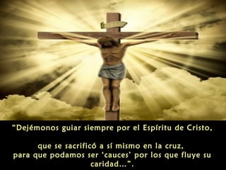 “Dejémonos guiar siempre por el Espíritu de Cristo,
que se sacrificó a sí mismo en la cruz,
para que podamos ser ‘cauces’ por los que fluye su
caridad…”.

 