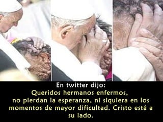 En twitter dijo:
Queridos hermanos enfermos,
no pierdan la esperanza, ni siquiera en los
momentos de mayor dificultad. Cristo está a
su lado.

 