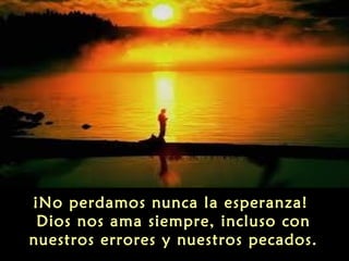 ¡No perdamos nunca la esperanza!
Dios nos ama siempre, incluso con
nuestros errores y nuestros pecados.

 