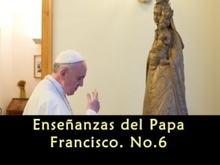 Enseñanzas del Papa
Francisco. No.6
 