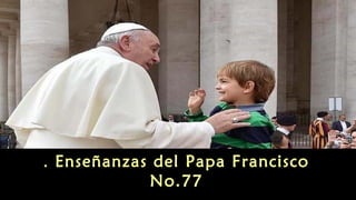 Enseñanzas . del Papa Francisco 
No.77 
 