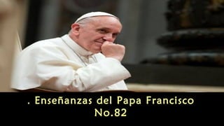Enseñanzas . del Papa Francisco 
No.82 
 
