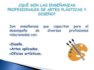 Son enseñanzas        que capacitan para el
desempeño      de       diversas   profesiones
relacionadas con:

Diseño.
Artes aplicadas.
Oficios artísticos.
 