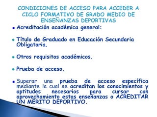 Acreditación académica general:

Título de Graduado en Educación Secundaria
Obligatoria.

Otros requisitos académicos.

Prueba de acceso.

Superar una prueba de acceso específica
mediante la cual se acreditan los conocimientos y
aptitudes    necesarios    para     cursar    con
aprovechamiento estas enseñanzas o ACREDITAR
UN MÉRITO DEPORTIVO.
 