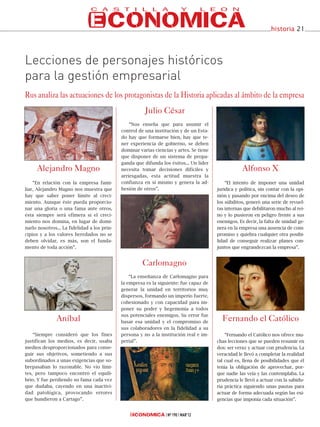 historia 21




Lecciones de personajes históricos
para la gestión empresarial
Rus analiza las actuaciones de los protagonistas de la Historia aplicadas al ámbito de la empresa
                                                        Julio César
                                                 “Nos enseña que para asumir el
                                             control de una institución y de un Esta-
                                             do hay que formarse bien, hay que te-
                                             ner experiencia de gobierno, se deben
                                             dominar varias ciencias y artes. Se tiene
                                             que disponer de un sistema de propa-
                                             ganda que difunda los éxitos... Un líder
     Alejandro Magno                         necesita tomar decisiones difíciles y                   Alfonso X
                                             arriesgadas, esta actitud muestra la
    “En relación con la empresa fami-        confianza en sí mismo y genera la ad-           “El intento de imponer una unidad
liar, Alejandro Magno nos muestra que        hesión de otros”.                           jurídica y política, sin contar con la opi-
hay que saber poner límite al creci-                                                     nión y pasando por encima del deseo de
miento. Aunque éste pueda proporcio-                                                     los súbditos, generó una serie de revuel-
nar una gloria o una fama ante otros,                                                    tas internas que debilitaron mucho al rei-
ésta siempre será efímera si el creci-                                                   no y lo pusieron en peligro frente a sus
miento nos domina, en lugar de domi-                                                     enemigos. Es decir, la falta de unidad ge-
narlo nosotros... La fidelidad a los prin-                                               nera en la empresa una ausencia de com-
cipios y a los valores heredados no se                                                   promiso y quiebra cualquier otra posibi-
deben olvidar, es más, son el funda-                                                     lidad de conseguir realizar planes con-
mento de toda acción”.                                                                   juntos que engrandezcan la empresa”.


                                                       Carlomagno
                                                 “La enseñanza de Carlomagno para
                                             la empresa es la siguiente: fue capaz de
                                             generar la unidad en territorios muy
                                             dispersos, formando un imperio fuerte,
                                             cohesionado y con capacidad para im-
                                             poner su poder y hegemonía a todos
                                             sus potenciales enemigos. Su error fue
               Aníbal                        basar esa unidad y el compromiso de
                                                                                           Fernando el Católico
                                             sus colaboradores en la fidelidad a su
    “Siempre consideró que los fines         persona y no a la institución real e im-        “Fernando el Católico nos ofrece mu-
justifican los medios, es decir, usaba       perial”.                                    chas lecciones que se pueden resumir en
medios desproporcionados para conse-                                                     dos: ser veraz y actuar con prudencia. La
guir sus objetivos, sometiendo a sus                                                     veracidad le llevó a completar la realidad
subordinados a unas exigencias que so-                                                   tal cual es, llena de posibilidades que él
brepasaban lo razonable. No vio lími-                                                    tenía la obligación de aprovechar, por-
tes, pero tampoco encontró el equili-                                                    que nadie las veía y las contemplaba. La
brio. Y fue perdiendo su fama cada vez                                                   prudencia le llevó a actuar con la sabidu-
que dudaba, cayendo en una inactivi-                                                     ría práctica siguiendo unas pautas para
dad patológica, provocando errores                                                       actuar de forma adecuada según las exi-
que hundieron a Cartago”.                                                                gencias que imponía cada situación”.


                                                                  Nº 190 MAR’12
 
