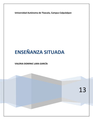 Universidad Autónoma de Tlaxcala, Campus Calpulalpan




ENSEÑANZA SITUADA
VALERIA DOMINIC LARA GARCÍA




                                                       13
 