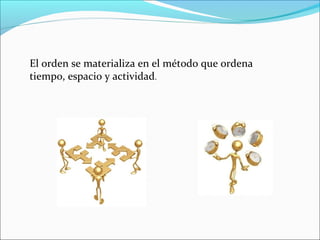 El orden se materializa en el método que ordena
tiempo, espacio y actividad.
 