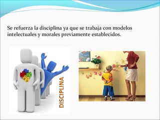 Se refuerza la disciplina ya que se trabaja con modelos
intelectuales y morales previamente establecidos.
 