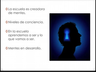 0 La escuela es creadora

de mentes.

0 Niveles de conciencia.
0 En la escuela

aprendemos a ser y lo
que vamos a ser.

0 Mentes en desarrollo.

 