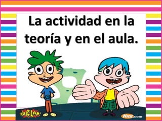 La actividad en la
teoría y en el aula.
 