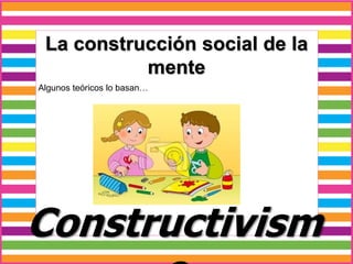 La construcción social de la
mente
Algunos teóricos lo basan…
Constructivism
 