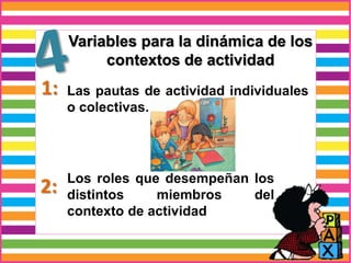 Variables para la dinámica de los
contextos de actividad
1:
2:
Las pautas de actividad individuales
o colectivas.
Los roles que desempeñan los
distintos miembros del
contexto de actividad
 