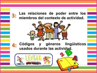 3: Las relaciones de poder entre los
miembros del contexto de actividad.
4: Códigos y géneros lingüísticos
usados durante las actividad.
 