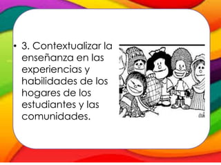 • 3. Contextualizar la
enseñanza en las
experiencias y
habilidades de los
hogares de los
estudiantes y las
comunidades.
 