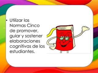 • Utilizar las
Normas Cinco
de promover,
guiar y sostener
elaboraciones
cognitivas de los
estudiantes.
 