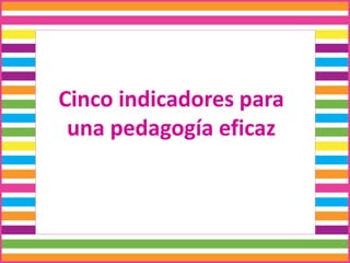 Cinco indicadores para
una pedagogía eficaz
 