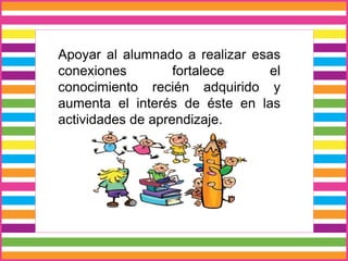 Apoyar al alumnado a realizar esas
conexiones fortalece el
conocimiento recién adquirido y
aumenta el interés de éste en las
actividades de aprendizaje.
 