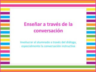 Enseñar a través de la
conversación
Involucrar al alumnado a través del diálogo,
especialmente la conversación instructiva
 