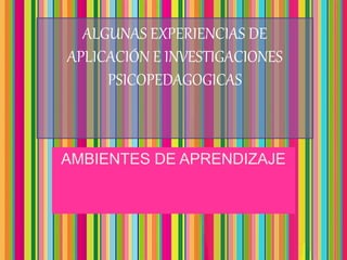 AMBIENTES DE APRENDIZAJE
ALGUNAS EXPERIENCIAS DE
APLICACIÓN E INVESTIGACIONES
PSICOPEDAGOGICAS
 