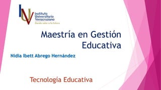 Maestría en Gestión
Educativa
Nidia Ibett Abrego Hernández
Tecnología Educativa
 