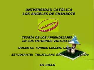 UNIVERSIDAD CATÓLICA
LOS ANGELES DE CHIMBOTE
TEORÍA DE LOS APRENDIZAJES
EN LOS ENTORNOS VIRTUALES
DOCENTE: TORRES CECLÉN, Carmen
ESTUDIANTE: TRUJILLANO SARMIENTO, Sandra
III CICLO
 