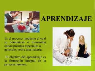 APRENDIZAJE
Es el proceso mediante el cual
se comunican o transmiten
conocimientos especiales o
generales sobre una materia.
El objetivo del aprendizaje es
la formación integral de la
persona humana.
 