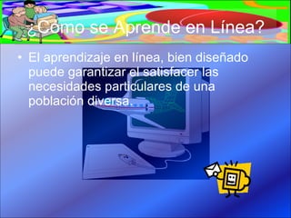 ¿Cómo se Aprende en Línea? El aprendizaje en línea, bien diseñado puede garantizar el satisfacer las necesidades particulares de una población diversa. 