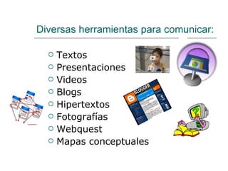 Diversas herramientas para comunicar: Textos Presentaciones Videos Blogs Hipertextos Fotografías Webquest Mapas conceptuales 